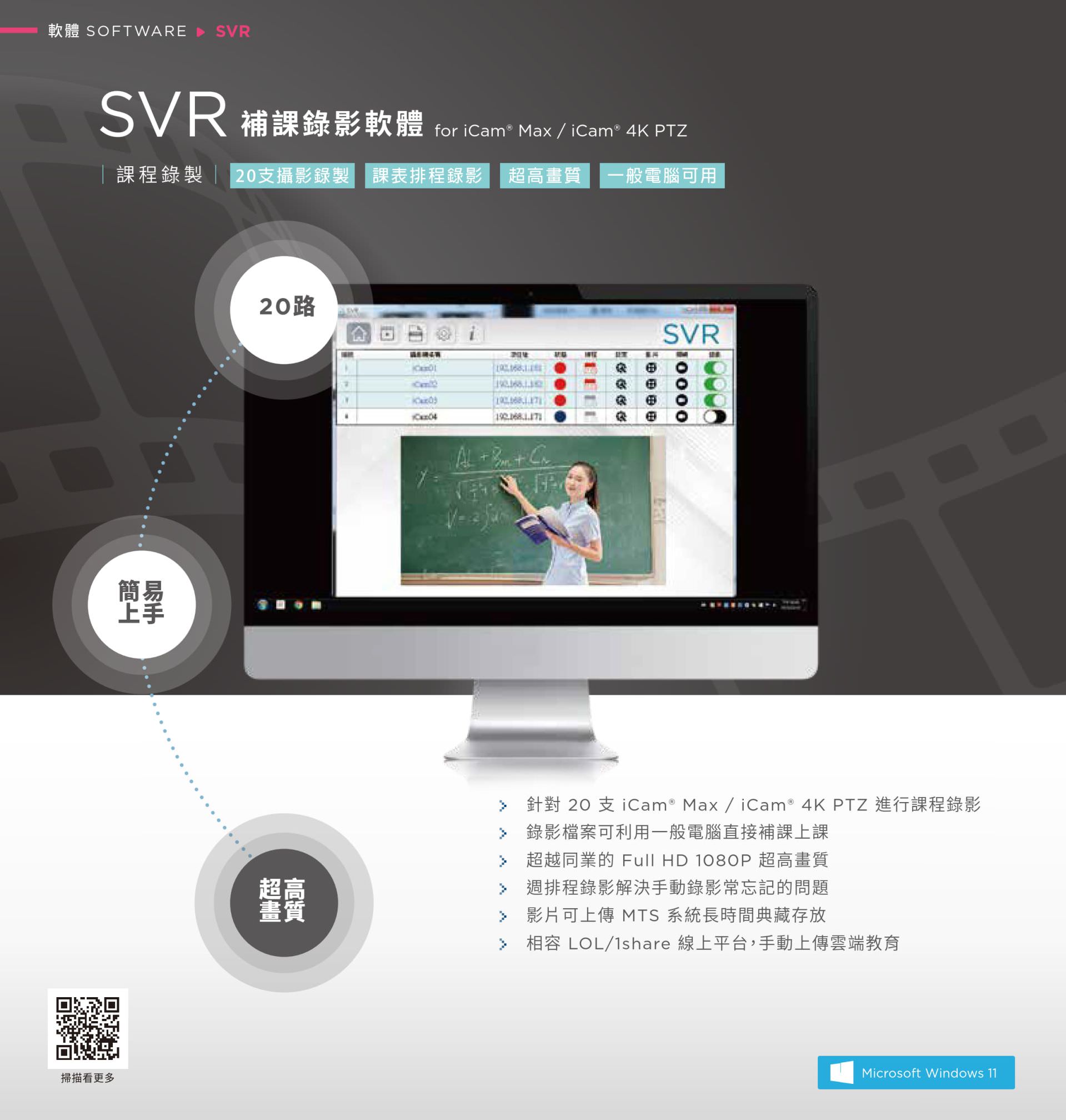 SVR 補課錄影軟體支援最多 20 支 iCam Max 或 iCam 4K PTZ 攝影機同時錄製課程內容，支援課表排程錄影與 Full HD 1080P 超高畫質輸出，錄影檔案可直接於一般電腦播放補課，支援上傳至 MTS 系統長時間儲存並相容 LOL、1share 線上學習平台，是適用於學校大量課程錄製與補課管理的高效能錄影解決方案。